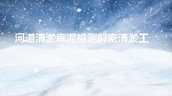 河道清淤底泥檢測解密清淤工程：關(guān)鍵技術(shù)如何實現(xiàn)高效清淤？